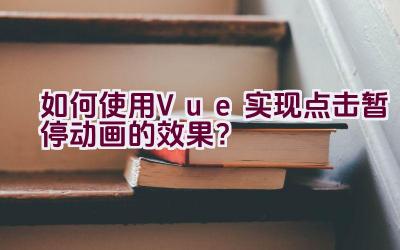 如何使用Vue实现点击暂停动画的效果？插图