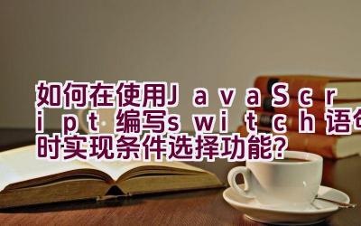 如何在使用JavaScript编写switch语句时实现条件选择功能？插图