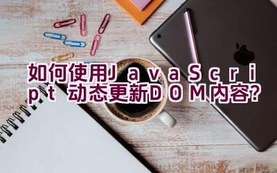 如何使用JavaScript动态更新DOM内容？插图