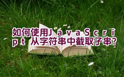 如何使用JavaScript从字符串中截取子串？插图