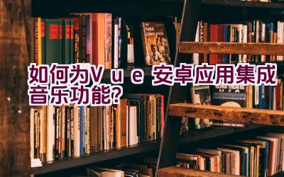 如何为Vue安卓应用集成音乐功能？插图