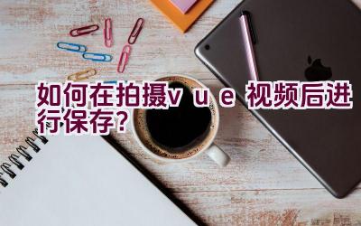 如何在拍摄vue视频后进行保存？插图