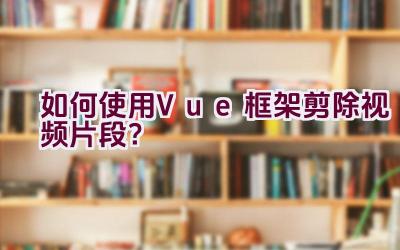 如何使用Vue框架剪除视频片段？插图