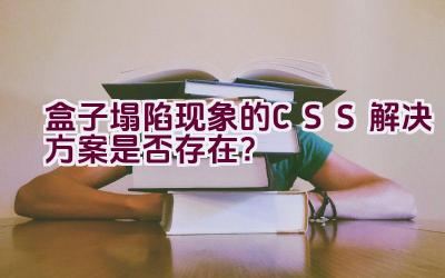 盒子塌陷现象的CSS解决方案是否存在？插图