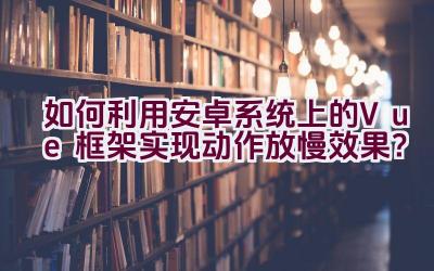 “如何利用安卓系统上的Vue框架实现动作放慢效果？”插图