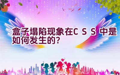 盒子塌陷现象在CSS中是如何发生的？插图