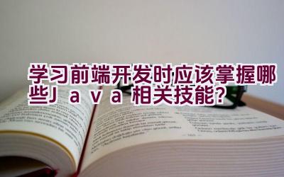 学习前端开发时应该掌握哪些Java相关技能？插图