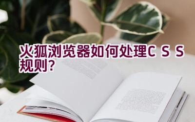 “火狐浏览器如何处理CSS规则？”插图