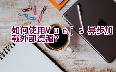 如何使用Vue.js异步加载外部资源？插图