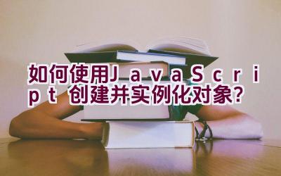 如何使用JavaScript创建并实例化对象？插图