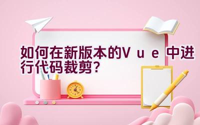 如何在新版本的Vue中进行代码裁剪？插图