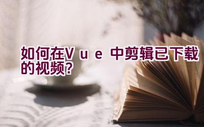 如何在Vue中剪辑已下载的视频？插图