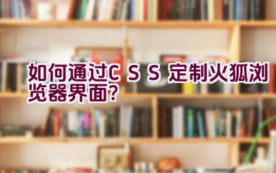 如何通过CSS定制火狐浏览器界面？插图