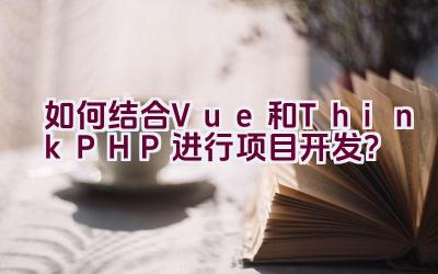 如何结合Vue和ThinkPHP进行项目开发？插图