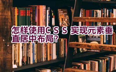 怎样使用CSS实现元素垂直居中布局？插图