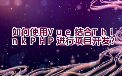 如何使用Vue结合ThinkPHP进行项目开发？插图