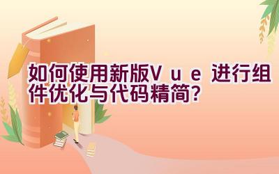 如何使用新版Vue进行组件优化与代码精简？插图