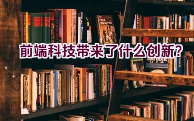 前端科技带来了什么创新？插图