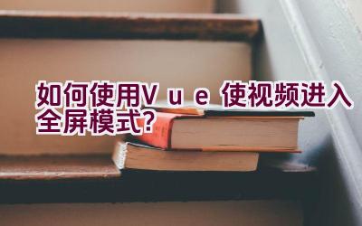 如何使用Vue使视频进入全屏模式？插图