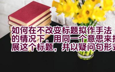 如何在不改变标题拟作手法的情况下，用同一个意思来拓展这个标题，并以疑问句形式表达，同时避免使用第一人称？插图