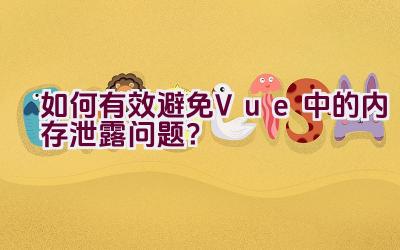 如何有效避免Vue中的内存泄露问题？插图