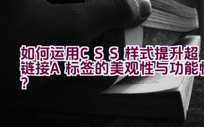 如何运用CSS样式提升超链接（A标签）的美观性与功能性？插图