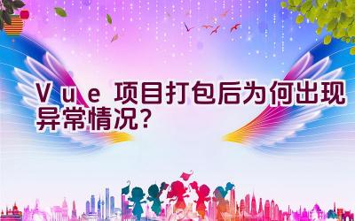 Vue 项目打包后为何出现异常情况？插图