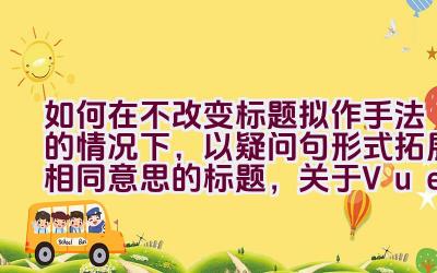 如何在不改变标题拟作手法的情况下，以疑问句形式拓展相同意思的标题，关于Vue中的ref使用方法？插图