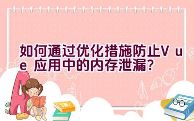 如何通过优化措施防止Vue应用中的内存泄漏？插图