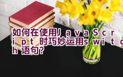 如何在使用JavaScript时巧妙运用switch语句？插图