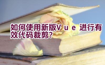 如何使用新版Vue进行有效代码裁剪？插图