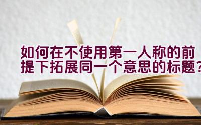 如何在不使用第一人称的前提下拓展同一个意思的标题？插图