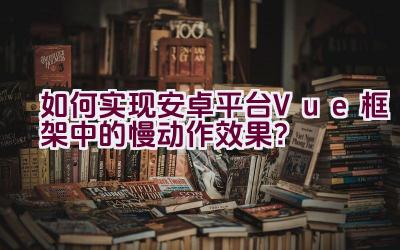 如何实现安卓平台Vue框架中的慢动作效果？插图