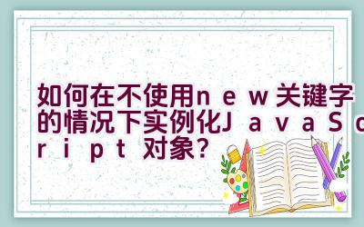 如何在不使用new关键字的情况下实例化JavaScript对象？插图