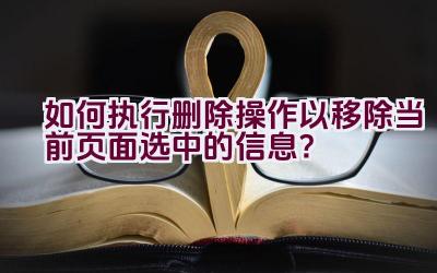 如何执行删除操作以移除当前页面选中的信息？插图