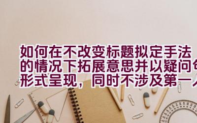 如何在不改变标题拟定手法的情况下拓展意思并以疑问句形式呈现，同时不涉及第一人称？插图