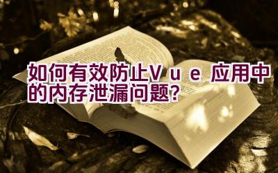 如何有效防止Vue应用中的内存泄漏问题？插图