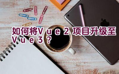 如何将Vue2项目升级至Vue3？插图