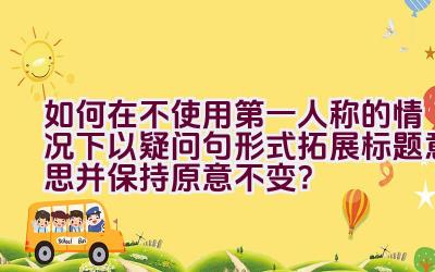 如何在不使用第一人称的情况下以疑问句形式拓展标题意思并保持原意不变？插图