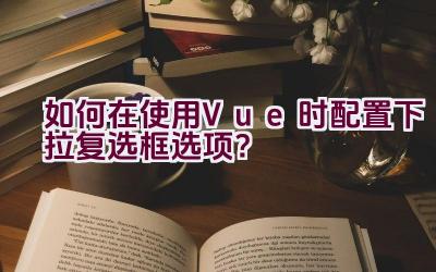 如何在使用Vue时配置下拉复选框选项？插图