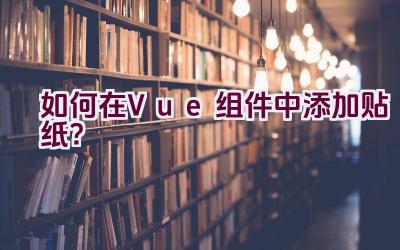 如何在Vue组件中添加贴纸？插图