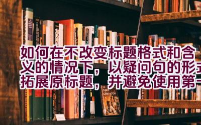 如何在不改变标题格式和含义的情况下，以疑问句的形式拓展原标题，并避免使用第一人称？插图