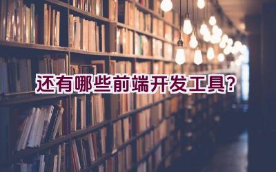 还有哪些前端开发工具？插图