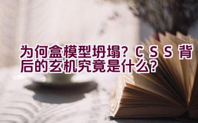 “为何盒模型坍塌？CSS 背后的玄机究竟是什么？”插图