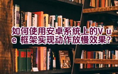 如何使用安卓系统上的Vue框架实现动作放慢效果？插图