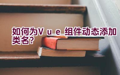 如何为Vue组件动态添加类名？插图