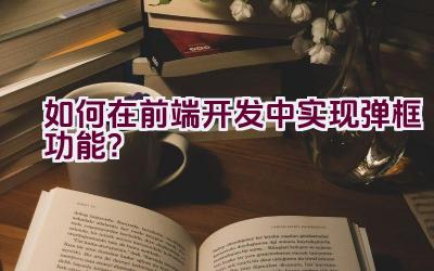 如何在前端开发中实现弹框功能？插图