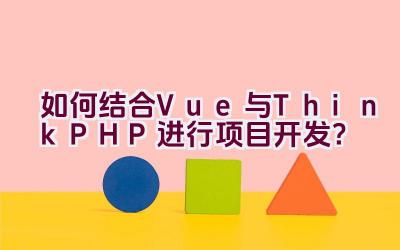 如何结合Vue与ThinkPHP进行项目开发？插图