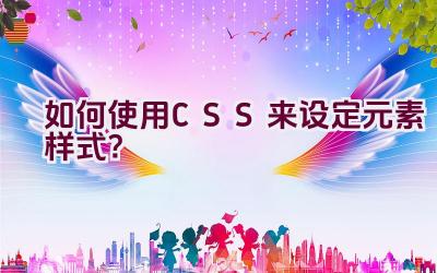 如何使用CSS来设定元素样式？插图