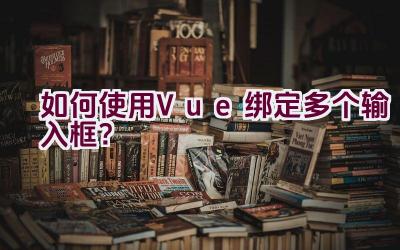 如何使用Vue绑定多个输入框？插图